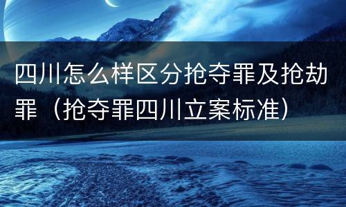 四川怎么样区分抢夺罪及抢劫罪（抢夺罪四川立案标准）