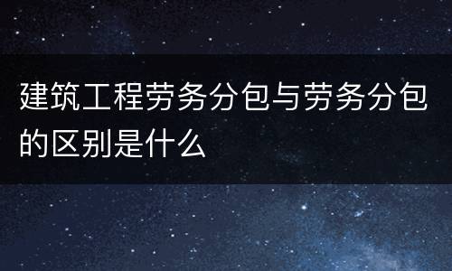 建筑工程劳务分包与劳务分包的区别是什么