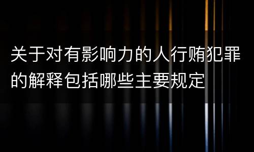关于对有影响力的人行贿犯罪的解释包括哪些主要规定