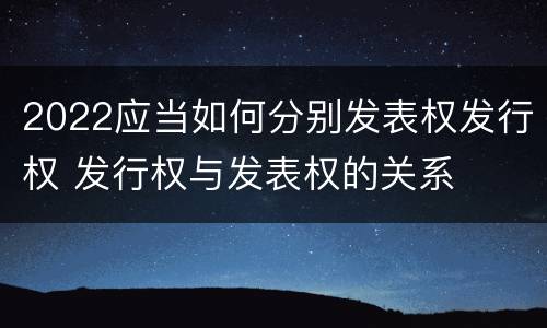 2022应当如何分别发表权发行权 发行权与发表权的关系