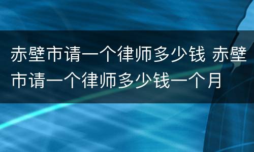 赤壁市请一个律师多少钱 赤壁市请一个律师多少钱一个月