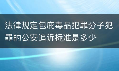 法律规定包庇毒品犯罪分子犯罪的公安追诉标准是多少