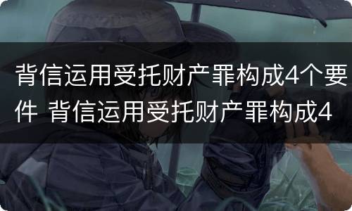 背信运用受托财产罪构成4个要件 背信运用受托财产罪构成4个要件有哪些