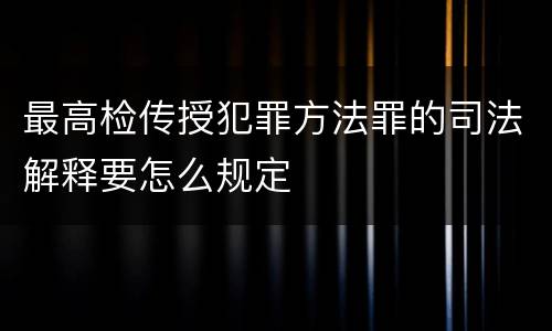 最高检传授犯罪方法罪的司法解释要怎么规定