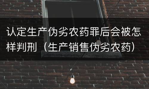 认定生产伪劣农药罪后会被怎样判刑（生产销售伪劣农药）