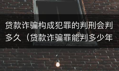 贷款诈骗构成犯罪的判刑会判多久（贷款诈骗罪能判多少年）