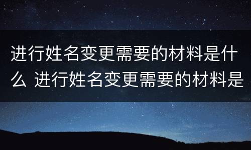 进行姓名变更需要的材料是什么 进行姓名变更需要的材料是什么意思