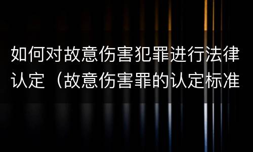 如何对故意伤害犯罪进行法律认定（故意伤害罪的认定标准及对策思想感悟）