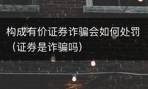 构成有价证券诈骗会如何处罚（证券是诈骗吗）