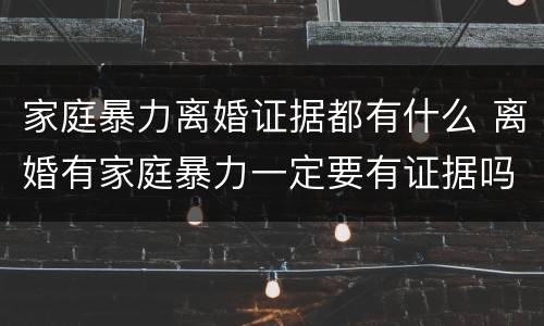 家庭暴力离婚证据都有什么 离婚有家庭暴力一定要有证据吗