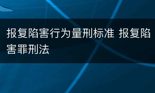 报复陷害行为量刑标准 报复陷害罪刑法