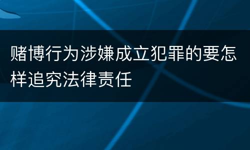 赌博行为涉嫌成立犯罪的要怎样追究法律责任