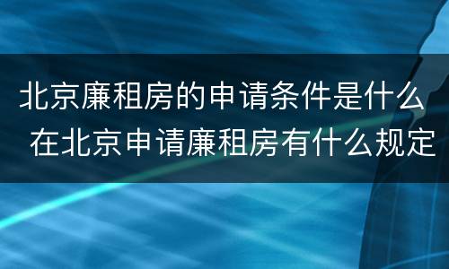 北京廉租房的申请条件是什么 在北京申请廉租房有什么规定
