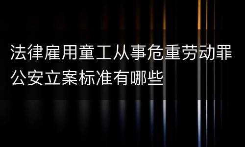 法律雇用童工从事危重劳动罪公安立案标准有哪些
