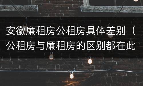 安徽廉租房公租房具体差别（公租房与廉租房的区别都在此,别再搞错了!）