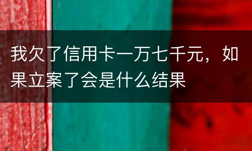 我欠了信用卡一万七千元,如果立案了会是什么结果 我欠了信用卡一万七千元,如果立案了会是什么结果