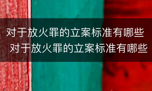 对于放火罪的立案标准有哪些 对于放火罪的立案标准有哪些要求