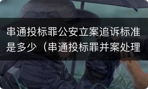 串通投标罪公安立案追诉标准是多少（串通投标罪并案处理）