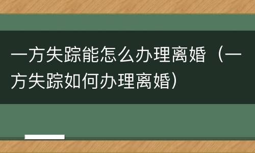 一方失踪能怎么办理离婚（一方失踪如何办理离婚）
