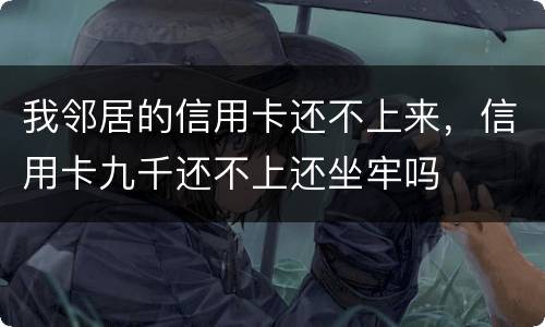 我邻居的信用卡还不上来，信用卡九千还不上还坐牢吗