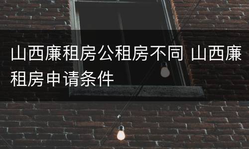 山西廉租房公租房不同 山西廉租房申请条件