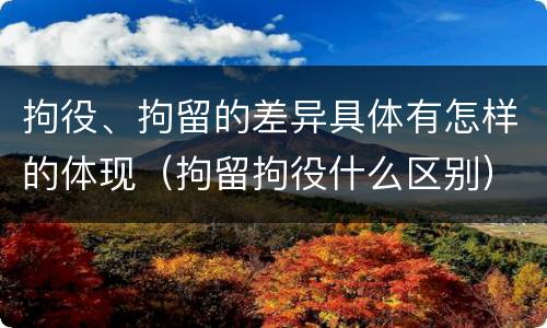 拘役、拘留的差异具体有怎样的体现（拘留拘役什么区别）