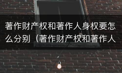 著作财产权和著作人身权要怎么分别（著作财产权和著作人身权要怎么分别使用）