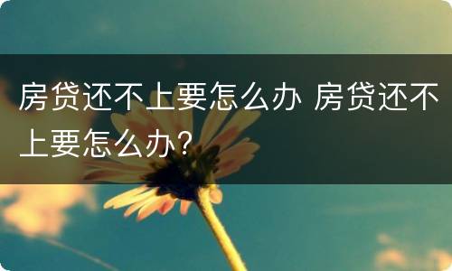 房贷还不上要怎么办 房贷还不上要怎么办?