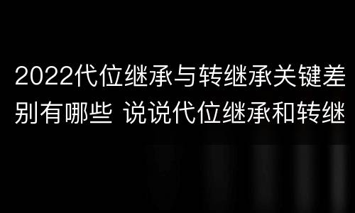 2022代位继承与转继承关键差别有哪些 说说代位继承和转继承的区别