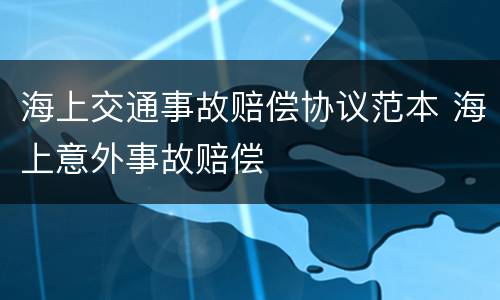 海上交通事故赔偿协议范本 海上意外事故赔偿