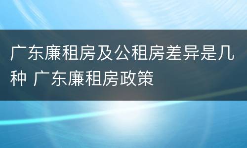 广东廉租房及公租房差异是几种 广东廉租房政策
