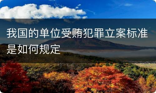 我国的单位受贿犯罪立案标准是如何规定