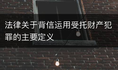 法律关于背信运用受托财产犯罪的主要定义