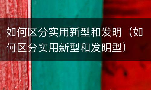 如何区分实用新型和发明（如何区分实用新型和发明型）