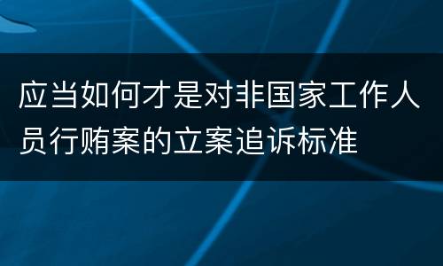 应当如何才是对非国家工作人员行贿案的立案追诉标准