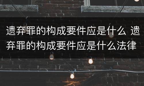 遗弃罪的构成要件应是什么 遗弃罪的构成要件应是什么法律