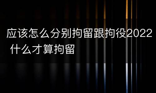 应该怎么分别拘留跟拘役2022 什么才算拘留