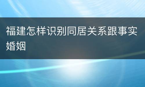 福建怎样识别同居关系跟事实婚姻