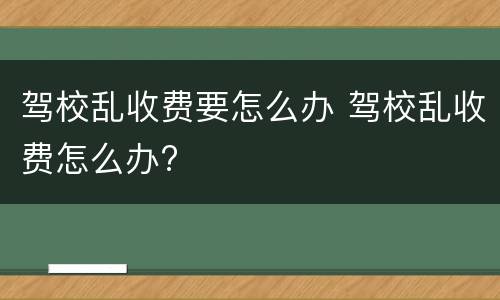驾校乱收费要怎么办 驾校乱收费怎么办?
