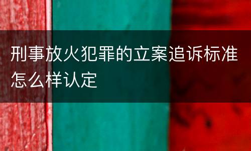 刑事放火犯罪的立案追诉标准怎么样认定