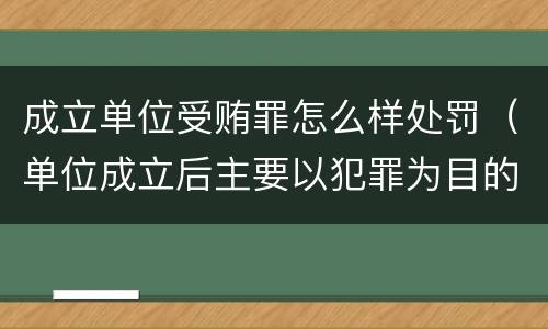 成立单位受贿罪怎么样处罚（单位成立后主要以犯罪为目的）