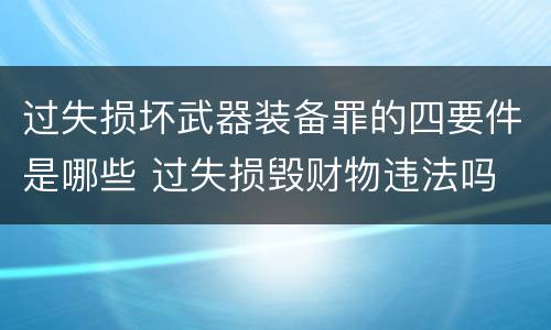 过失损坏武器装备罪的四要件是哪些 过失损毁财物违法吗