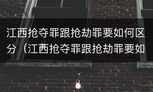 江西抢夺罪跟抢劫罪要如何区分（江西抢夺罪跟抢劫罪要如何区分判刑）