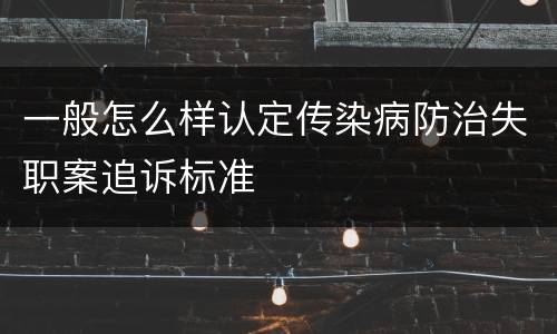 一般怎么样认定传染病防治失职案追诉标准