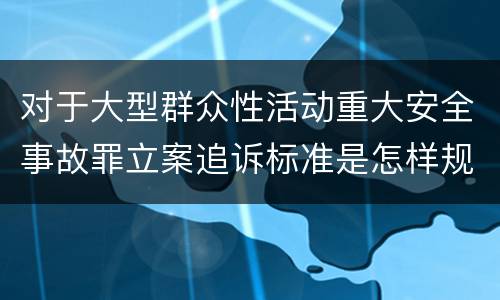 对于大型群众性活动重大安全事故罪立案追诉标准是怎样规定