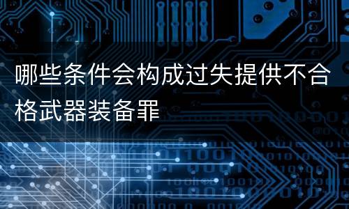哪些条件会构成过失提供不合格武器装备罪