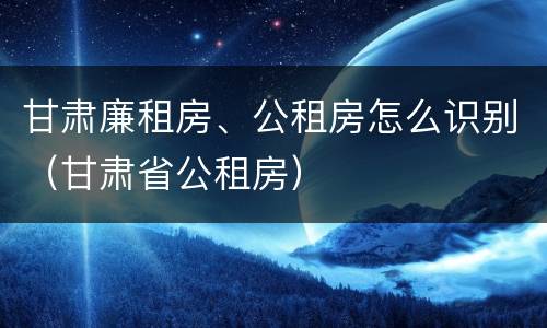 甘肃廉租房、公租房怎么识别（甘肃省公租房）