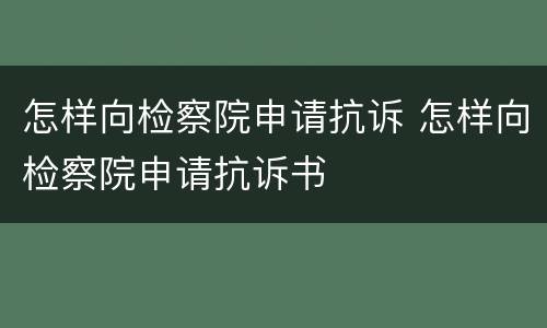 怎样向检察院申请抗诉 怎样向检察院申请抗诉书