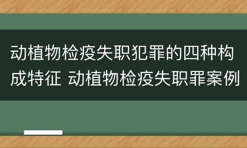 动植物检疫失职犯罪的四种构成特征 动植物检疫失职罪案例