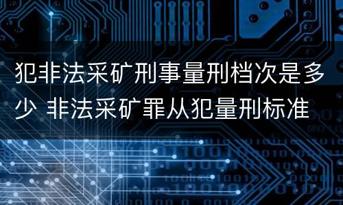 犯非法采矿刑事量刑档次是多少 非法采矿罪从犯量刑标准